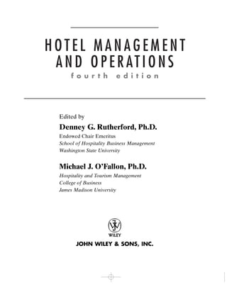 HOTEL MANAGEMENT
 A N D O P E R AT I O N S
       f o u r t h        e d i t i o n




  Edited by
  Denney G. Rutherford, Ph.D.
  Endowed Chair Emeritus
  School of Hospitality Business Management
  Washington State University


  Michael J. O’Fallon, Ph.D.
  Hospitality and Tourism Management
  College of Business
  James Madison University




         JOHN WILEY & SONS, INC.
 