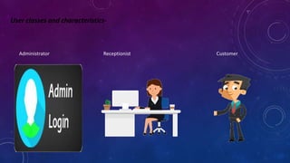 User classes and characteristics-
Administrator Receptionist Customer
 