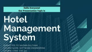 Hotel
Management
System
SUBMITTED TO: NAZNIN SULTANA
COURSE NAME: SOFTWARE ENGINEERING
COURSE CODE: CSE 333
Hello Everyone!
Our Presentation Topic Is
 