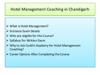 Hotel Management Coaching in Chandigarh
 What is Hotel Management?
 Entrance Exam Details
 Who are eligible for this Course?
 Syllabus For Written Exam
 Why to Join Surbhi Academy For Hotel Management
Coaching?
 Career Options After Completing the Course
 