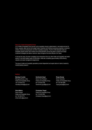Management Contract Trends - A Review 11
Authors
Mandeep S Lamba
Managing Director, India
Hotels and Hospitality Group
tel +124 460 5151
mandeep.lamba@ap.jll.com
Shirat Mathur
Senior Analyst
Hotels and Hospitality Group
tel +124 460 5775
shirat.mathur@ap.jll.com
Harshendra Goyal
Senior Vice President
Hotels and Hospitality Group
tel +124 460 5168
harshendra.goyal@ap.jll.com
Christopher Thepot
Hotels and Hospitality Group
tel +124 460 5092
christopher.thepot@ap.jll.com
Roopa George
Senior Associate
Hotels and Hospitality Group
tel +124 460 5089
roopa.george@ap.jll.com
About JLL Hotels & Hospitality Group
JLL’s Hotels & Hospitality Group serves as the hospitality industry’s global leader in real estate services for
luxury, upscale, select service and budget hotels; timeshare and fractional ownership properties; convention
centers; mixed-use developments and other hospitality properties. The firm’s 300 dedicated hotel and
hospitality experts partner with investors and owner/operators around the globe to support and shape
investment strategies that deliver maximum value throughout the entire lifecycle of an asset.
In the last five years, the team completed more transactions than any other hotels and hospitality real estate
advisor in the world totaling nearly US $36 billion, while also completing approximately 4,000 advisory,
valuation and asset management assignments.
The group’s hotels and hospitality specialists provide independent and expert advice to clients, backed by
industry-leading research.
 