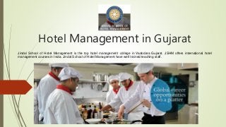 Hotel Management in Gujarat
Jindal School of Hotel Management is the top hotel management college in Vadodara Gujarat. JSHM offers international hotel
management courses in India. Jindal School of Hotel Management have well trained teaching staff.
 