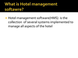  Hotel management software(HMS) is the
collection of several systems implemented to
manage all aspects of the hotel
 