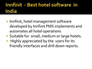  Innfinit, hotel management software
developed by Innfinit PMS implements and
automates all hotel operations
 Suitable for small, medium or large hotels.
 Highly appreciated by the users for its
friendly interfaces and drill down reports.
 