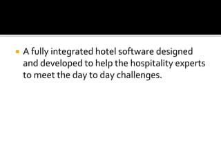  A fully integrated hotel software designed
and developed to help the hospitality experts
to meet the day to day challenges.
 