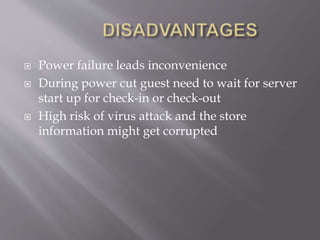  Power failure leads inconvenience
 During power cut guest need to wait for server
start up for check-in or check-out
 High risk of virus attack and the store
information might get corrupted
 