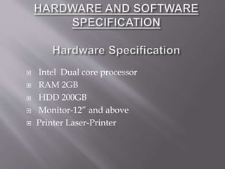  Intel Dual core processor
 RAM 2GB
 HDD 200GB
 Monitor-12” and above
 Printer Laser-Printer
 
