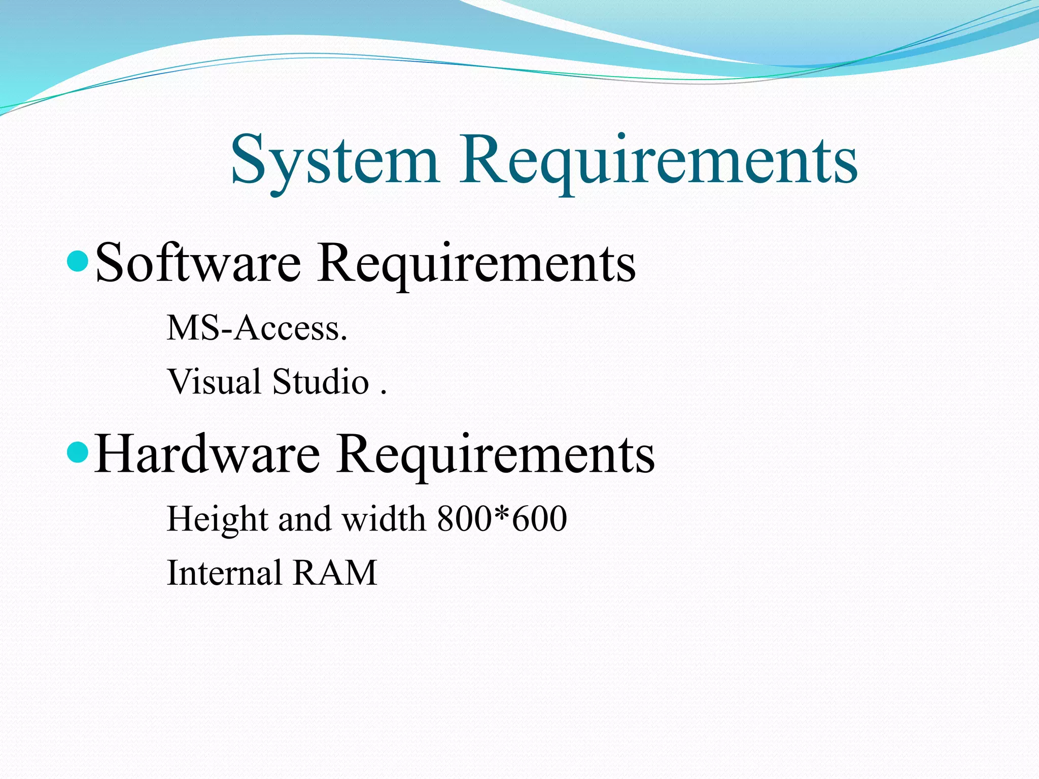 System Requirements
Software Requirements
MS-Access.
Visual Studio .
Hardware Requirements
Height and width 800*600
Internal RAM
 