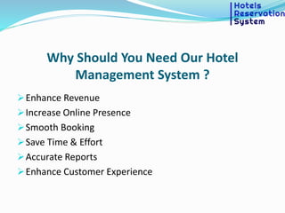 Why Should You Need Our Hotel
Management System ?
Enhance Revenue
Increase Online Presence
Smooth Booking
Save Time & Effort
Accurate Reports
Enhance Customer Experience
 