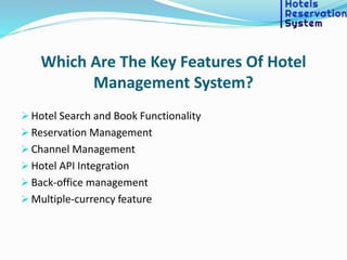 Which Are The Key Features Of Hotel
Management System?
 Hotel Search and Book Functionality
 Reservation Management
 Channel Management
 Hotel API Integration
 Back-office management
 Multiple-currency feature
 