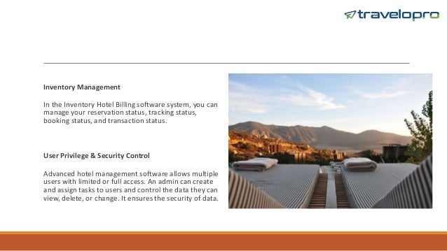 Inventory Management
In the Inventory Hotel Billing software system, you can
manage your reservation status, tracking status,
booking status, and transaction status.
User Privilege & Security Control
Advanced hotel management software allows multiple
users with limited or full access. An admin can create
and assign tasks to users and control the data they can
view, delete, or change. It ensures the security of data.
 