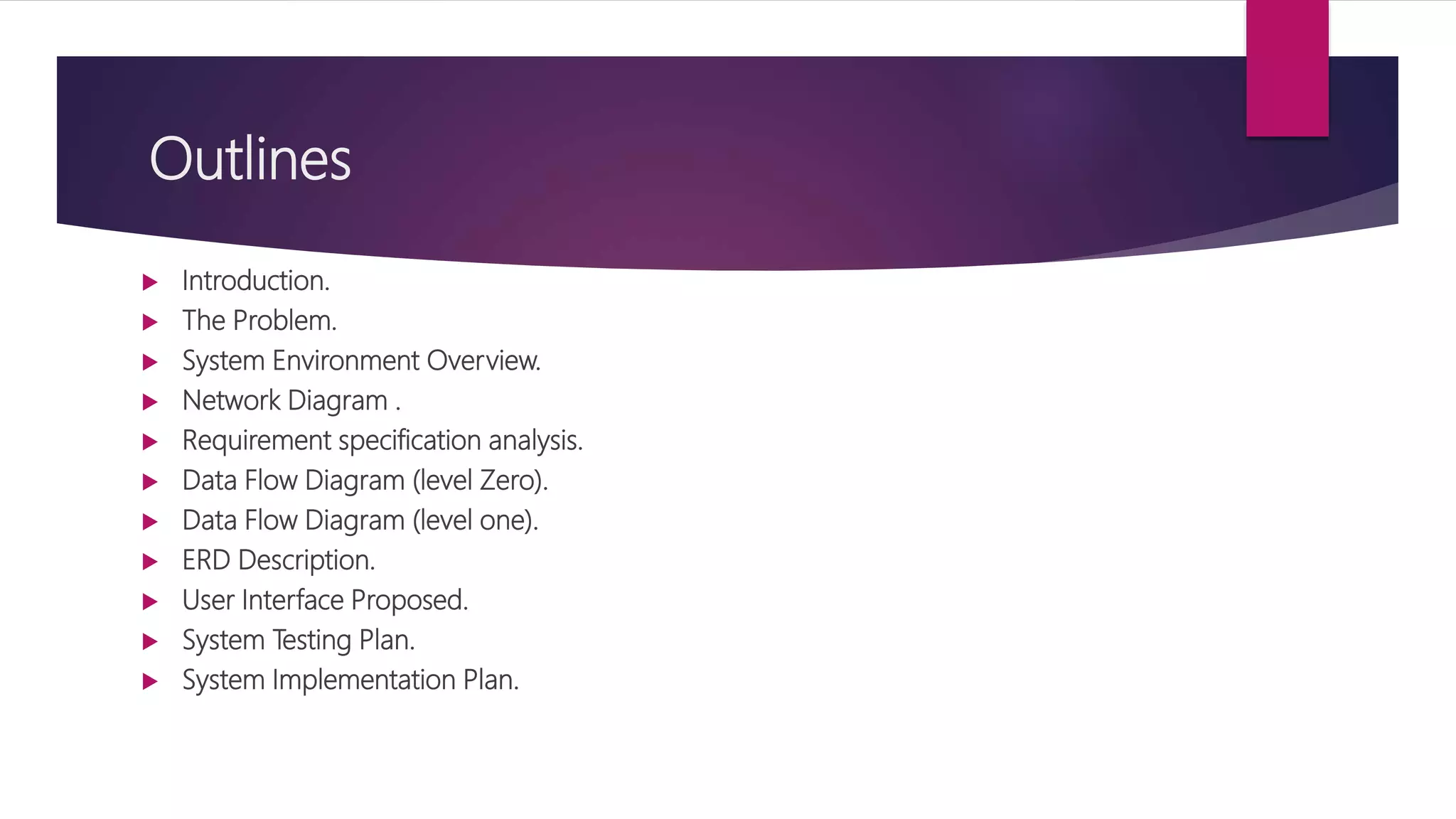 Outlines
 Introduction.
 The Problem.
 System Environment Overview.
 Network Diagram .
 Requirement specification analysis.
 Data Flow Diagram (level Zero).
 Data Flow Diagram (level one).
 ERD Description.
 User Interface Proposed.
 System Testing Plan.
 System Implementation Plan.
 