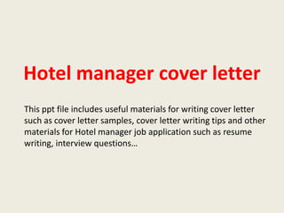 Hotel manager cover letter
This ppt file includes useful materials for writing cover letter
such as cover letter samples, cover letter writing tips and other
materials for Hotel manager job application such as resume
writing, interview questions…

 
