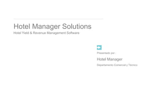 Hotel Manager Solutions
Hotel Yield & Revenue Management Software
Departamento Comercial y Técnico
Hotel Manager
Presentado por :
 