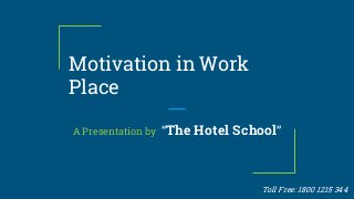 Motivation in Work
Place
A Presentation by “The Hotel School”
Toll Free: 1800 1215 344
 