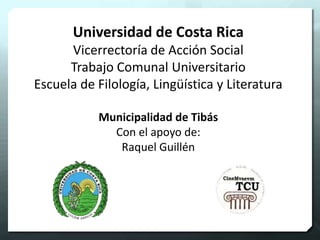 Universidad de Costa Rica
Vicerrectoría de Acción Social
Trabajo Comunal Universitario
Escuela de Filología, Lingüística y Literatura
Municipalidad de Tibás
Con el apoyo de:
Raquel Guillén

 