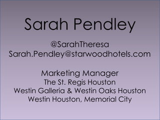 Sarah Pendley
          @SarahTheresa
 Sarah.Pendley@starwoodhotels.com

         Marketing Manager
          The St. Regis Houston
  Westin Galleria & Westin Oaks Houston
     Westin Houston, Memorial City

@SarahTheresa
 