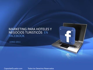 1




           MARKETING PARA HOTELES Y
           NEGOCIOS TURISTICOS EN
           FACEBOOK
            JUNIO 2011




Company Proprietary and Confidential   Copyright Info Goes Here Just Like
 CapacitarEcuador.com
This                                          Todos los Derechos Reservados.
 