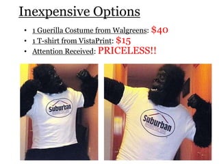 Inexpensive Options
• 1 Guerilla Costume from Walgreens: $40
• 1 T-shirt from VistaPrint: $15
• Attention Received: PRICELESS!!
 