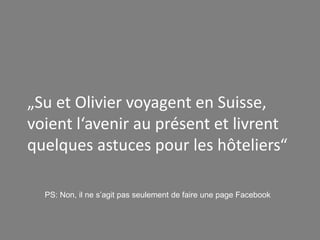 „Su et Olivier voyagent en Suisse, 
voient l‘avenir au présent et livrent 
quelques astuces pour les hôteliers“ 
PS: Non, ...