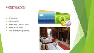 MONETIZACION
 alojamiento
 Alimentación
 Servicio de terapias y spa
 Servicios de salud
 Pago en efectivo y tarjeta
 