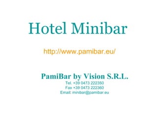 Hotel Minibar   http://www.pamibar.eu/ PamiBar  by Vision  S.R.L. Tel.  +39 0473 222350 Fax +39 0473 222360 Email :  [email_address] 