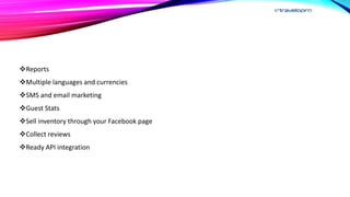 Reports
Multiple languages and currencies
SMS and email marketing
Guest Stats
Sell inventory through your Facebook page
Collect reviews
Ready API integration
 