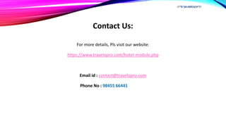 Contact Us:
For more details, Pls visit our website:
https://www.travelopro.com/hotel-module.php
Email id : contact@travelopro.com
Phone No : 98455 66441
 