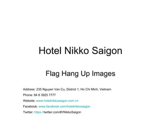 Hotel Nikko Saigon Flag Hang Up Images Address: 235 Nguyen Van Cu, District 1, Ho Chi Minh, Vietnam Phone: 84 8 3925 7777 Website:  www.hotelnikkosaigon.com.vn Facebook:  www.facebook.com/hotelnikkosaigon Twitter:  https:// twitter.com/#!/NikkoSaigon   
