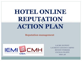 HOTEL ONLINE
 REPUTATION
 ACTION PLAN
  Reputation management



                        LAURE DUPONT
                    LAURENT LOZANO CARPIO
                        BENOIT POIRIER
                        CECILIA FILIPPI
                           MBA 2B
 