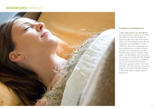 Paradiesische Badegenüsse
// Alles Leben kommt aus dem Wasser.
mit dieser tatsache mag es zu tun haben,
dass liebevoll inszenierte Baderituale
ganz besonders das vitale Lebensgefühl
stärken. im Hotel paradies kosten Sie das
Vergnügen luxuriöser Bäder in reicher
Vielfalt aus: das sinnliche Vergnügen, als
partner gemeinsam ein Bad im Serail zu
genießen. Die herrliche Lust, sich der
Verwöhn-Zeremonie im Hamam hinzu-
geben. Das Wohlgefühl, tief in die heilsa-
me, entspannende Welt der VitaLiS-Bäder
einzutauchen. in aromen zu schwelgen,
die von der Urkraft der Vinschgauer
almwiesen getragen werden. Und nach
dem Bad... himmlische ruhe, auf kuschel-
liegen, in sonnendurchfluteten räumen,
in denen die Seele zu fliegen beginnt.
paradiesisch.
Badefreuden // BaDeLUSt
21
 