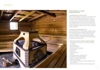 Sechs Mal Genuss in allen
Temperaturzonen
// Almhüttensauna im Garten: 90 °C
Rein ins heiße Vergnügen – aber vorher unter die Dusche!
In dieser wunderbaren Sauna haben bis zu 15 Perso-
nen Platz! 10 bis 15 Minuten aufs Handtuch setzen und
entspannt atmen. Zum Abkühlen geht es anschließend
nach draußen an die frische Luft, wo Sie kurz durch das
Kneipp-Tretbecken schreiten können. Nach einer kurzen
Dusche mindestens 20 Minuten nachruhen. Das gesamte
Ritual wiederholen.
// Türkisches Aromadampfbad: 42 °C
Diese sanfte Wärme von den Wänden und Bänken sowie
der angenehme Dampf bringen den Körper ins Schwit-
zen. Ein Saunagang von ca. 15 bis 20 Minuten bringt
wieder Feuchtigkeit in den Körper und den Kreislauf
schonend in Schwung. Zusätzlich ist der Dampf sehr gut
für Atemwege und Bronchien.
// Die Saunen sind von 14:00 bis 19:30 Uhr geöffnet
•	 Almhüttensauna im Garten (12:00 -19:30 Uhr, Frühjahr
	 und Herbst)
•	 Bio-Stubensauna
•	 Original-Kräuterbadl
•	 Türkisches Aroma-Dampfbad
•	 Soledampfbad
•	 Tepidarium
•	 Kneipp-Tretbecken
•	 Eisgrotte
•	 Großzügiges Erlebnis-Hallenbad (31°C)
•	 Whirlpool und Massageliegebecken
•	 Gegenstromanlage und Wasserfall
•	 Separates Kinderbecken
•	 Kommunikativer Ruheraum mit Tee-Bar, offenem Kamin
und Gartenblick
•	 Stiller Raum mit Wasserbetten und Entspannungsmusik
Saunen //
37
 