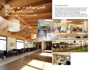 Gli angoli del gusto
     Bar e ristoranti      Durante il soggiorno in hotel gli ospiti potranno usufruire di 3 ampie sale
                           colazione e ristorante, dove poter gustare le specialità della cucina locale
                           e internazionale, con menù specifici per i bambini o creati su misura per
     Bar & restaurants     persone allergiche o intolleranti a determinati ingredienti.
                           In ogni momento della giornata saranno inoltre disponibili 2 zone bar,
     Bar und restaurants   ideali per spuntini e aperitivi, e un chiosco in zona piscina, punto di ristoro
                           privilegiato per trascorrere nel più completo relax i momenti all’aria aperta.




12
 