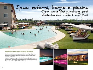 Spazi esterni, borgo e piscina
                                                                                     Open areas and swimming pool
                                                                                     Außenbereich - Dorf und Pool




     Immersi nella natura, a due passi dal Garda
     La caratteristica struttura a borgo, la posizione fronte lago e la perfetta
     armonia con l’ambiente circostante, rendono Hotel Parchi del Garda
     un’oasi di assoluto relax.
     I giardini, l’ampia corte e gli spazi verdi abbracciano gli ospiti, mentre la
     piscina esterna Biodesign di notte si illumina con suggestivi giochi di luce.
     Benvenuti nella favola di Hotel Parchi del Garda.




14
 