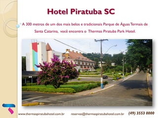 Hotel Piratuba SC
A 300 metros de um dos mais belos e tradicionais Parque de ÁguasTermais de
Santa Catarina, você encontra o Thermas Piratuba Park Hotel.
www.thermaspiratubahotel.com.br reservas@thermaspiratubahotel.com.br (49) 3553 0000
 