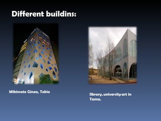 Different buildins: Mikimoto Ginza, Tokio library, university art in Tama. 