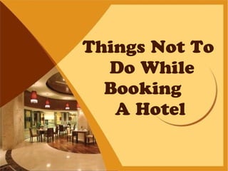 Things Not To
Do While
Booking
A Hotel
 