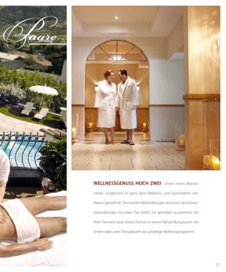 27
WellNessGeNuss hoch ZWei Unser neues Beauty-
center Jungbrünnl ist ganz dem Wellness- und Spa-Erlebnis von
Paaren gewidmet. Die meisten Behandlungen sind auch als Partner-
behandlungen buchbar. Das heißt, Sie genießen zusammen mit
Ihrer Partnerin bzw. Ihrem Partner in einem Behandlungsraum mit
einem oder zwei Therapeuten das jeweilige Wellnessprogramm.
Paare
 