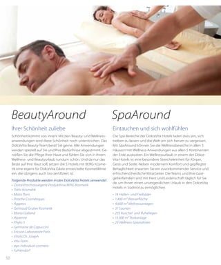 52
Ihrer Schönheit zuliebe
Schönheit kommt von innen! Mit den Beauty- und Wellness-
anwendungen wird diese Schönheit noch unterstrichen. Das
DolceVita Beauty-Team berät Sie gerne. Alle Anwendungen
werden speziell auf Sie und Ihre Bedürfnisse abgestimmt. Ge-
nießen Sie die Pflege Ihrer Haut und fühlen Sie sich in Ihrem
Wellness- und Beautyurlaub rundum schön. Und da nur das
Beste auf Ihre Haut soll, setzen die 5 Hotels mit BERG Kosme-
tik eine eigens für DolceVita Gäste entwickelte Kosmetiklinie
ein, die übrigens auch bio-zertifiziert ist.
Folgende Produkte werden in den DolceVita Hotels verwendet
•	 DolceVitas hauseigene Produktlinie BERG Kosmetik
•	 Trehs Kosmetik
•	 Matis Paris
•	 Piroche Cosmétiques
•	 Ägyptos
•	 Gertraud Gruber Kosmetik
•	 Maria Galland
•	 Alpienne
•	 Phyto 5
•	 Germaine de Capuccini
•	 Ericson Laboratoire Paris
•	 Vitalis Dr. Joseph
•	 Vita Form
•	 ego individual cosmetic
•	 Fuhlendorf
Eintauchen und sich wohlfühlen
Die Spa-Bereiche der DolceVita Hotels laden dazu ein, sich
treiben zu lassen und die Welt um sich herum zu vergessen.
Mit SpaAround können Sie die Wellnessbereiche in allen 5
Häusern mit Wellness-Anwendungen aus allen 5 Kontinenten
der Erde auskosten. Ein Wellnessurlaub in einem der Dolce-
Vita Hotels ist eine besondere Streicheleinheit für Körper,
Geist und Seele. Neben modernem Komfort und gepflegter
Behaglichkeit erwarten Sie ein zuvorkommender Service und
erfrischend herzliche Mitarbeiter. Die Teams und Ihre Gast-
geberfamilien sind mit Herz und Leidenschaft täglich für Sie
da, um Ihnen einen unvergesslichen Urlaub in den DolceVita
Hotels in Südtirol zu ermöglichen.
•	 14 Hallen- und Freibäder
•	 1.400 m² Wasserfläche
•	 4.600 m² Wellnessanlagen
•	 31 Saunen
•	 235 Kuschel- und Ruheliegen
•	 13.000 m² Parkanlage
•	 23 Wellness-Spezialisten
BeautyAround SpaAround
 