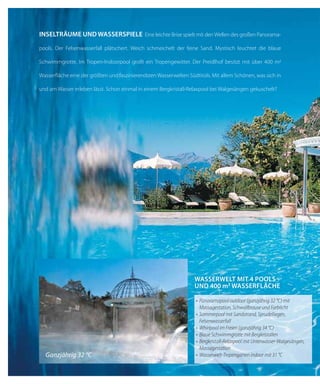 8
iNseltrÄume uNd WAsserspiele Eine leichte Brise spielt mit den Wellen des großen Panorama-
pools. Der Felsenwasserfall plätschert. Weich schmeichelt der feine Sand. Mystisch leuchtet die blaue
Schwimmgrotte. Im Tropen-Indoorpool grollt ein Tropengewitter. Der Preidlhof besitzt mit über 400 m2
Wasserfläche eine der größten und faszinierendsten Wasserwelten Südtirols. Mit allem Schönen, was sich in
und am Wasser erleben lässt. Schon einmal in einem Bergkristall-Relaxpool bei Walgesängen gekuschelt?
WAsserWelt mit 4 pools
uNd 400 m2 WAsserflÄche
Ganzjährig 32 °C
•	 Panoramapool	outdoor	(ganzjährig	32	°C)	mit	
Massagestation, Schwallbrause und Farblicht
•	 Sommerpool	mit	Sandstrand,	Sprudelliegen,	
Felsenwasserfall
•	 Whirlpool	im	Freien	(ganzjährig	34	°C)
•	 Blaue	Schwimmgrotte	mit	Bergkristallen
•	 Bergkristall-Relaxpool	mit	Unterwasser-Walgesängen,	
Massagestation
•	 Wasserwelt-Tropengarten	indoor	mit	31	°C
 