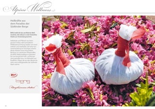6766
Heilkräfte aus
dem Paradies der
Südtiroler Berge
BERG heißt die bio-zertifizierte Well-
nesslinie, die exklusiv in den DolceVita-
Hotels zur Anwendung kommt.
Heilkräuter und Pflanzen aus biolo-
gischem Anbau oder kontrollierter
Wildkräutersammlung werden von Hand
verlesen und verarbeitet. Die hohe Son-
neneinstrahlung im Vinschgau schenkt
diesen Kräutern einen besonderen
Reichtum an natürlichen Pflegestoffen.
Die BERG-Wellnesspflege ist garantiert
frei von künstlichen Farb- und Konser-
vierungsstoffen bzw. von Mineralöl und
Paraffinen. Pflege, die aus dem Besten be-
steht, was im Bergparadies der Südtiroler
Alpen wächst.
AlpineWellness
 