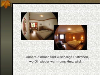 Unsere Zimmer sind kuschelige Plätzchen, wo Dir wieder warm ums Herz wird..... 