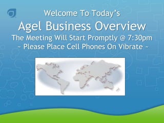 Welcome To Today’s
Agel Business Overview
The Meeting Will Start Promptly @ 7:30pm
~ Please Place Cell Phones On Vibrate ~
 