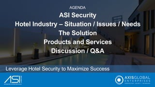 Leverage Hotel Security to Maximize Success
AGENDA
ASI Security
Hotel Industry – Situation / Issues / Needs
The Solution
P...