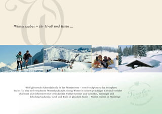 W
Winterzauber – für Groß und Klein ...




            Weiß glitzernde Schneekristalle in der Wintersonne – vom Hochplateau der Steinplatte
bis ins Tal eine tief verschneite Winterlandschaft. König Winter in seinem prächtigen Gewand verführt
      charmant und liebenswert mit verlockender Vielfalt Könner und Genießer, Einsteiger und
                 Erholung Suchende, Groß und Klein in gleichem Maße – Winter erleben in Waidring!
 