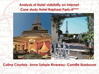 Du 4 au 5 mai 2009 Analysis of Hotel visibibilty on Internet  Case study Hotel Raphael Paris-4**** Coline Courtois- Anne Sohpie Rivereau- Camille Ibarboure 