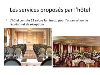 Les services proposés par l’hôtel
• L'hôtel compte 13 salons lumineux, pour l'organisation de
réunions et de réceptions.
 