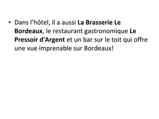 • Dans l’hôtel, il a aussi La Brasserie Le
Bordeaux, le restaurant gastronomique Le
Pressoir d'Argent et un bar sur le toit qui offre
une vue imprenable sur Bordeaux!
 