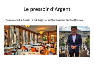 Le pressoir d’Argent
Ce restaurant a 1 étoile , il est dirigé par le Chef écossais Gordon Ramsey
 
