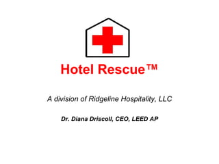 Hotel Rescue™ A division of Ridgeline Hospitality, LLC Dr. Diana Driscoll, CEO, LEED AP 